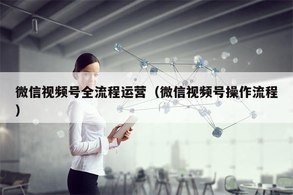 微信视频号全流程运营（微信视频号操作流程）