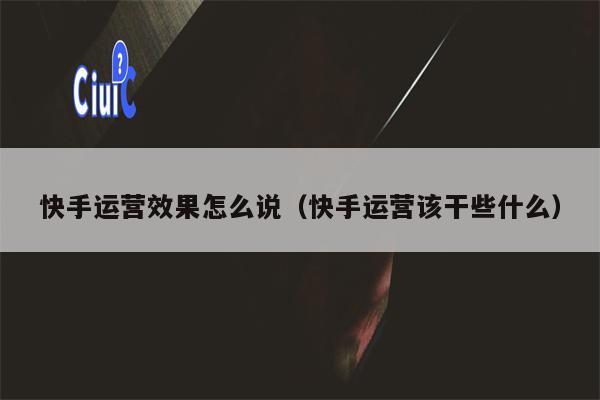 快手运营效果怎么说（快手运营该干些什么）