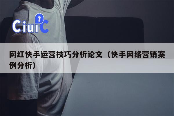 网红快手运营技巧分析论文（快手网络营销案例分析）