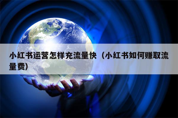 小红书运营怎样充流量快（小红书如何赚取流量费）
