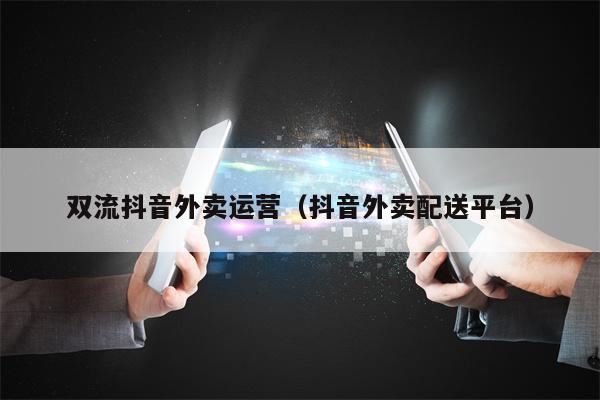双流抖音外卖运营（抖音外卖配送平台）