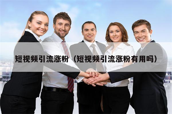 短视频引流涨粉（短视频引流涨粉有用吗）