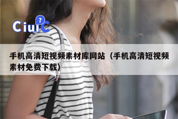 手机高清短视频素材库网站（手机高清短视频素材免费下载）