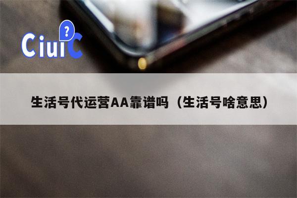 生活号代运营AA靠谱吗（生活号啥意思）