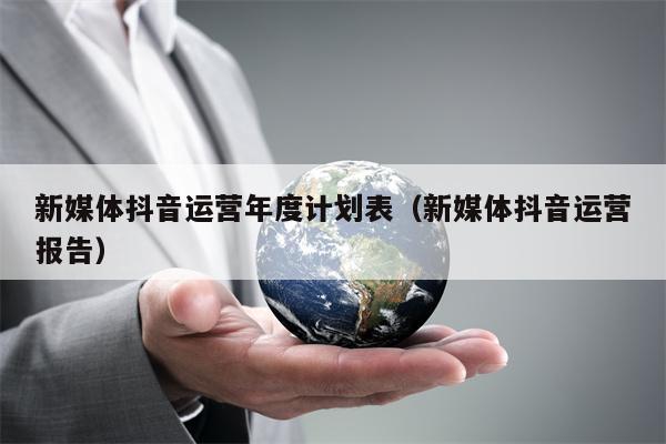 新媒体抖音运营年度计划表（新媒体抖音运营报告）