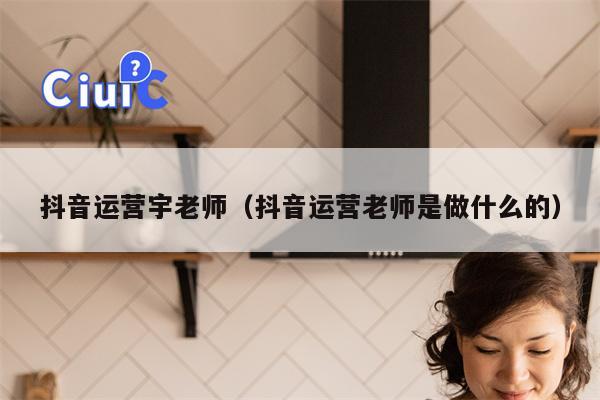 抖音运营宇老师（抖音运营老师是做什么的）