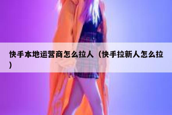 快手本地运营商怎么拉人（快手拉新人怎么拉）