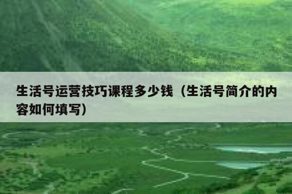 生活号运营技巧课程多少钱（生活号简介的内容如何填写）