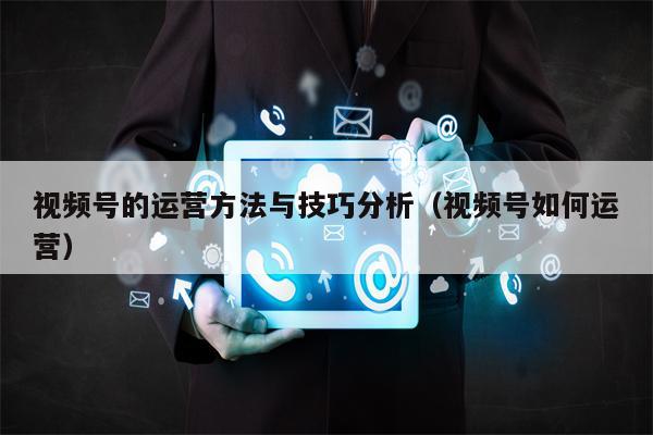 视频号的运营方法与技巧分析（视频号如何运营）