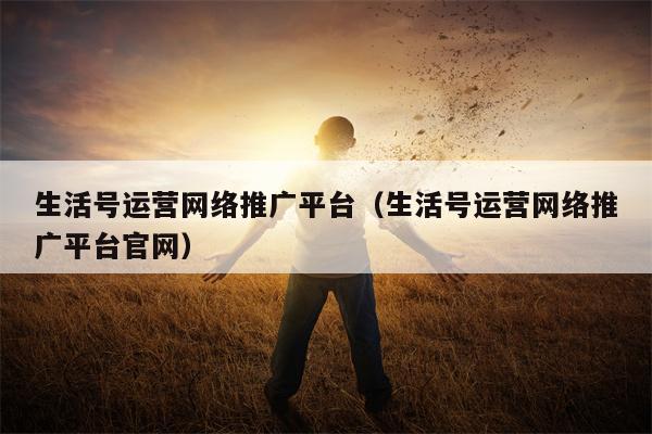 生活号运营网络推广平台（生活号运营网络推广平台官网）