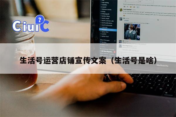 生活号运营店铺宣传文案（生活号是啥）