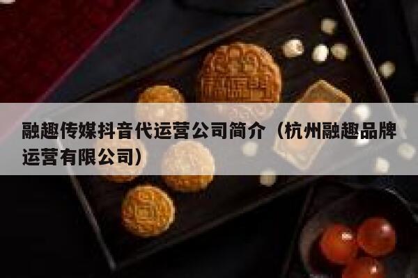 融趣传媒抖音代运营公司简介（杭州融趣品牌运营有限公司）