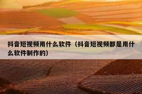 抖音短视频用什么软件（抖音短视频都是用什么软件制作的）