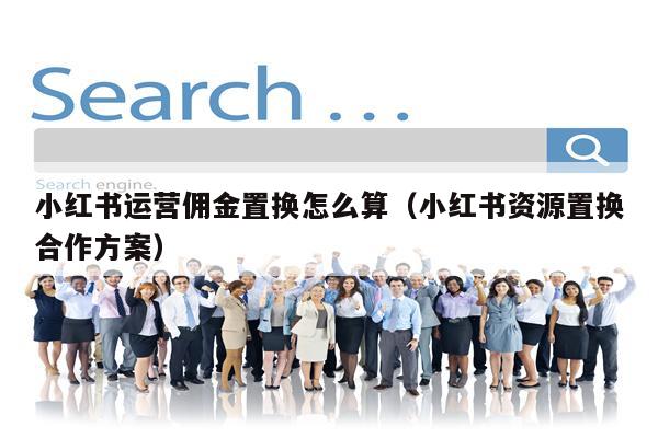 小红书运营佣金置换怎么算（小红书资源置换合作方案）