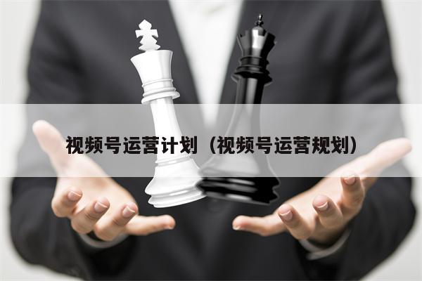 视频号运营计划（视频号运营规划）