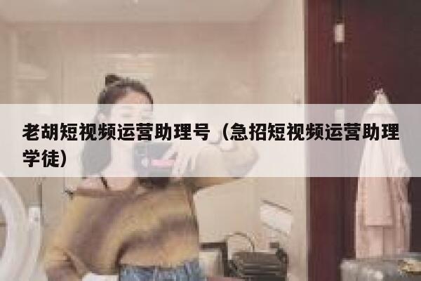老胡短视频运营助理号（急招短视频运营助理学徒）