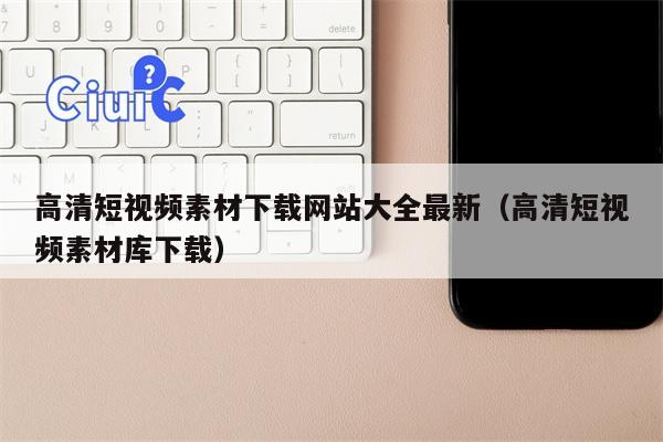 高清短视频素材下载网站大全最新（高清短视频素材库下载）