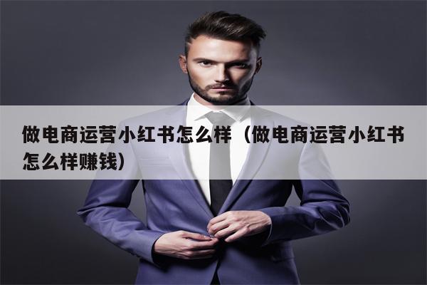 做电商运营小红书怎么样（做电商运营小红书怎么样赚钱）
