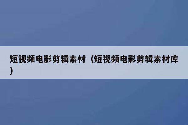 短视频电影剪辑素材（短视频电影剪辑素材库）