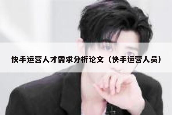 快手运营人才需求分析论文（快手运营人员）