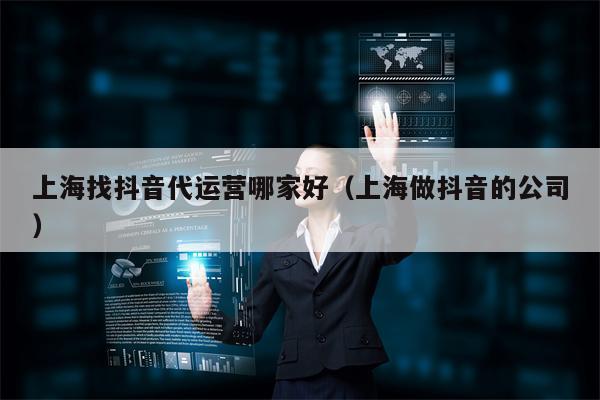 上海找抖音代运营哪家好（上海做抖音的公司）