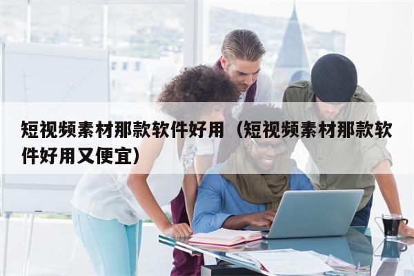 短视频素材那款软件好用（短视频素材那款软件好用又便宜）