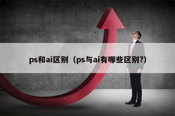 ps和ai区别（ps与ai有哪些区别?）