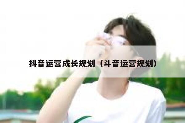 抖音运营成长规划（斗音运营规划）