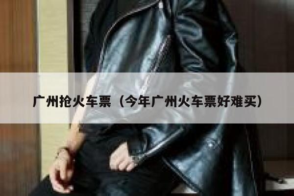 广州抢火车票（今年广州火车票好难买）