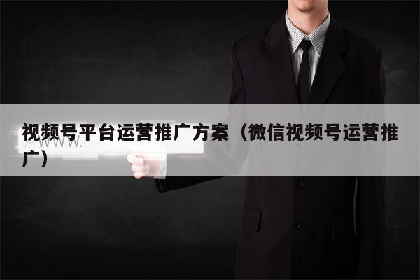 视频号平台运营推广方案（微信视频号运营推广）