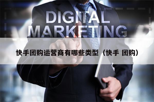 快手团购运营商有哪些类型（快手 团购）