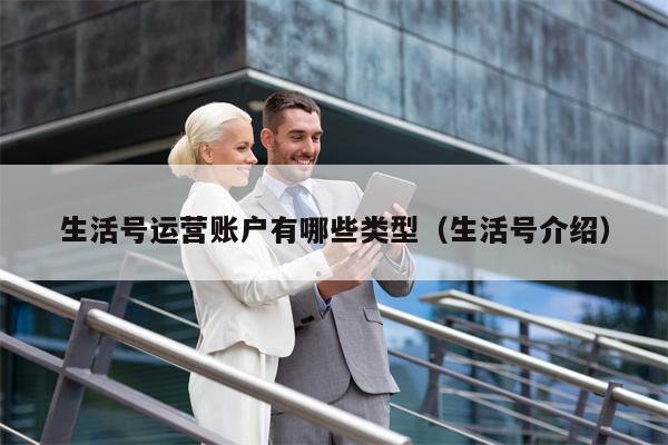 生活号运营账户有哪些类型（生活号介绍）