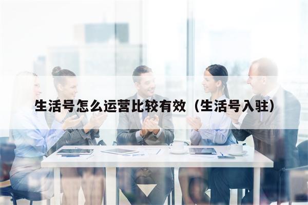生活号怎么运营比较有效（生活号入驻）
