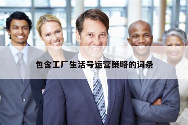 包含工厂生活号运营策略的词条