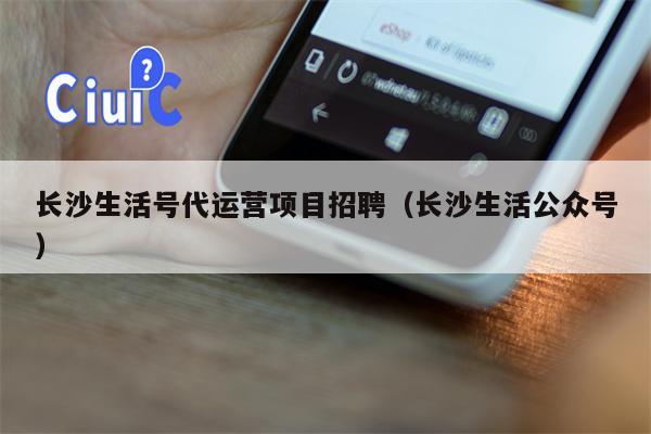 长沙生活号代运营项目招聘（长沙生活公众号）