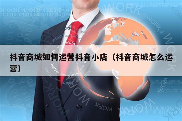 抖音商城如何运营抖音小店（抖音商城怎么运营）