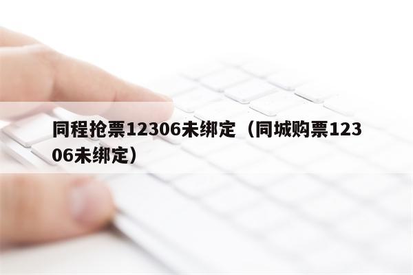 同程抢票12306未绑定（同城购票12306未绑定）