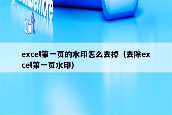 excel第一页的水印怎么去掉（去除excel第一页水印）