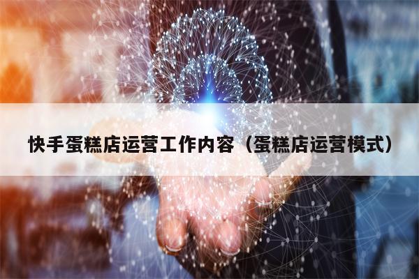 快手蛋糕店运营工作内容（蛋糕店运营模式）