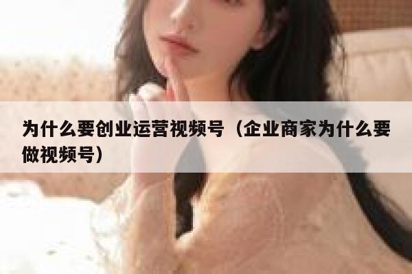 为什么要创业运营视频号（企业商家为什么要做视频号）