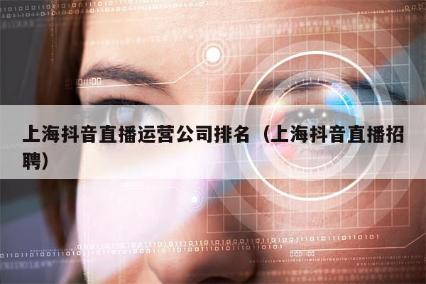 上海抖音直播运营公司排名（上海抖音直播招聘）