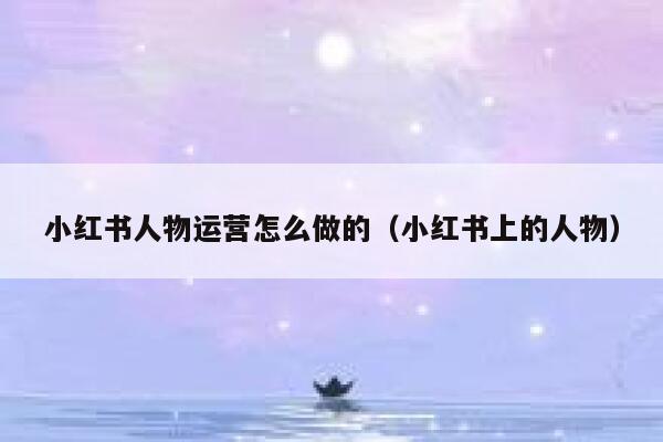 小红书人物运营怎么做的（小红书上的人物）