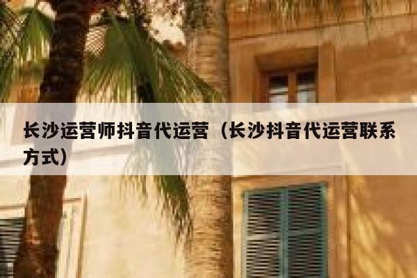 长沙运营师抖音代运营（长沙抖音代运营联系方式）
