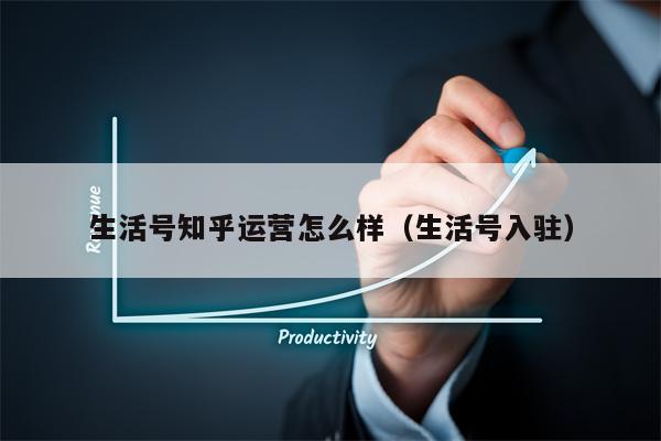 生活号知乎运营怎么样（生活号入驻）