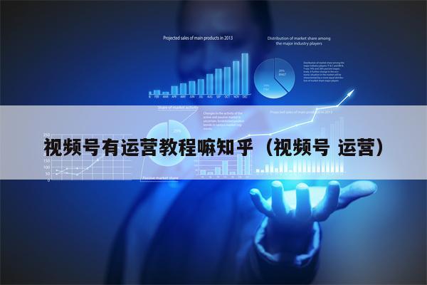 视频号有运营教程嘛知乎（视频号 运营）