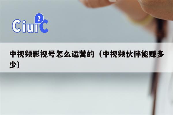 中视频影视号怎么运营的（中视频伙伴能赚多少）