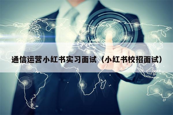 通信运营小红书实习面试（小红书校招面试）