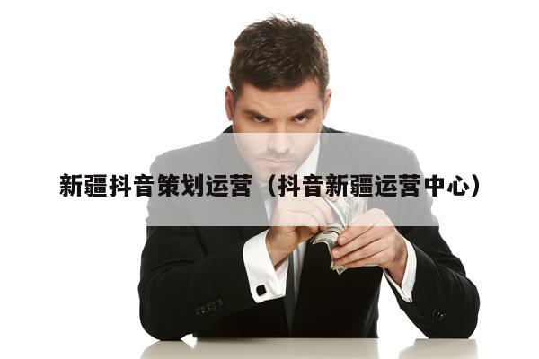 新疆抖音策划运营（抖音新疆运营中心）