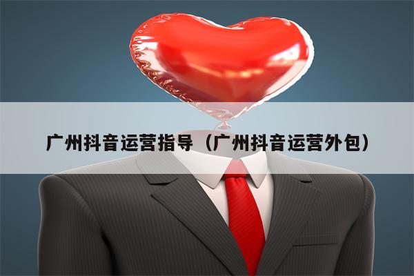 广州抖音运营指导（广州抖音运营外包）