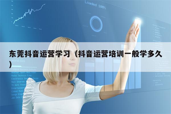 东莞抖音运营学习（抖音运营培训一般学多久）
